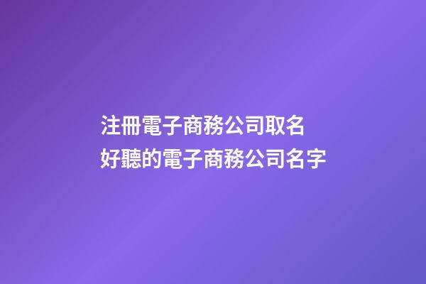 注冊電子商務公司取名 好聽的電子商務公司名字-第1張-公司起名-玄機派